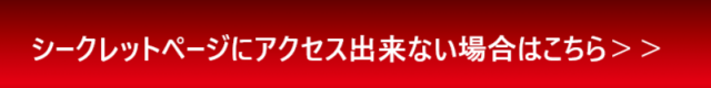 シークレットページにアクセス出来ない場合はこちら